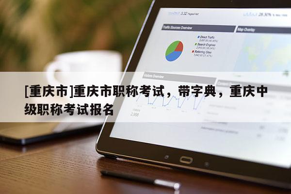 [重慶市]重慶市職稱考試，帶字典，重慶中級職稱考試報名
