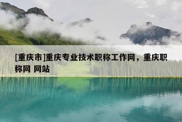 [重慶市]重慶專業(yè)技術職稱工作網(wǎng)，重慶職稱網(wǎng) 網(wǎng)站