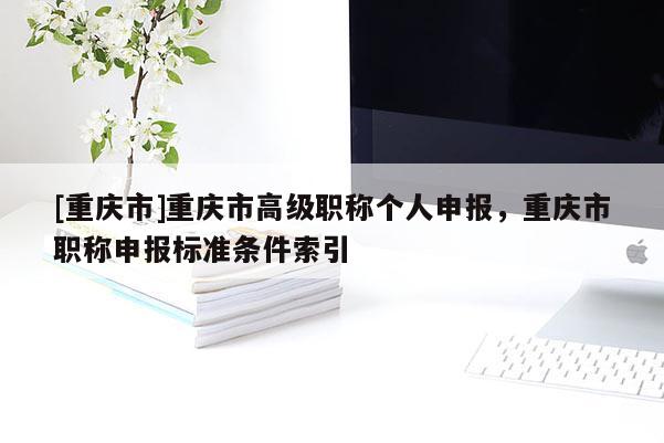 [重慶市]重慶市高級職稱個人申報，重慶市職稱申報標(biāo)準(zhǔn)條件索引