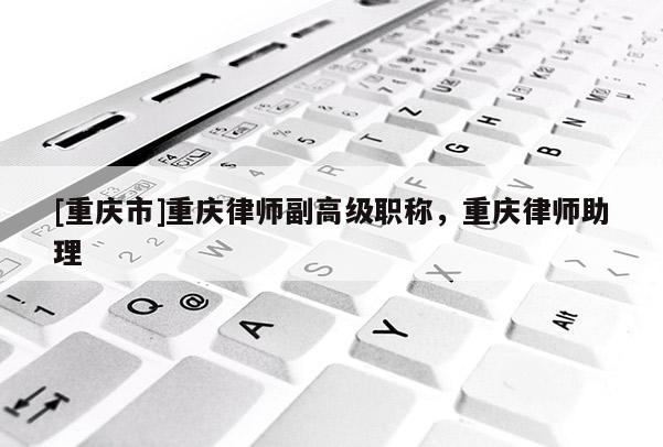[重慶市]重慶律師副高級職稱，重慶律師助理