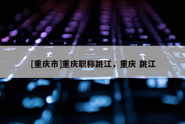[重慶市]重慶職稱跳江，重慶 跳江