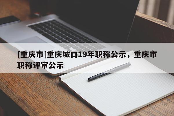 [重慶市]重慶城口19年職稱公示，重慶市職稱評審公示