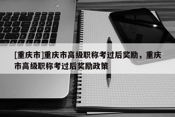 [重慶市]重慶市高級(jí)職稱(chēng)考過(guò)后獎(jiǎng)勵(lì)，重慶市高級(jí)職稱(chēng)考過(guò)后獎(jiǎng)勵(lì)政策