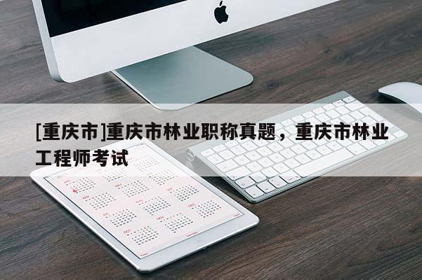 [重慶市]重慶市林業(yè)職稱真題，重慶市林業(yè)工程師考試