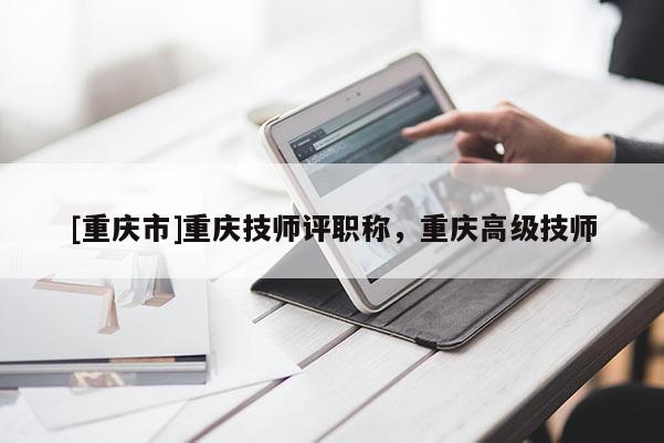[重慶市]重慶技師評職稱，重慶高級技師