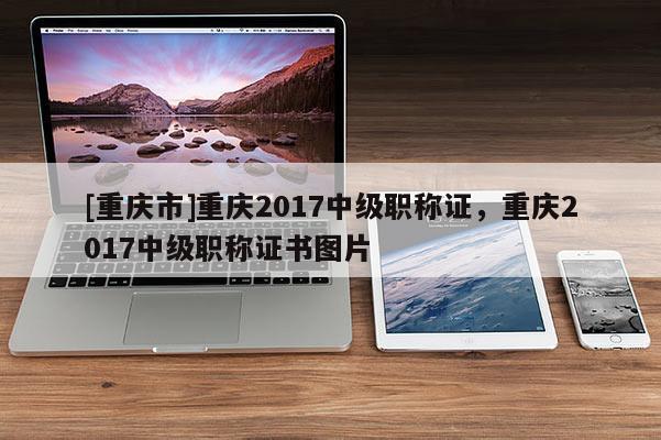 [重慶市]重慶2017中級職稱證，重慶2017中級職稱證書圖片
