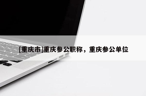 [重慶市]重慶參公職稱，重慶參公單位