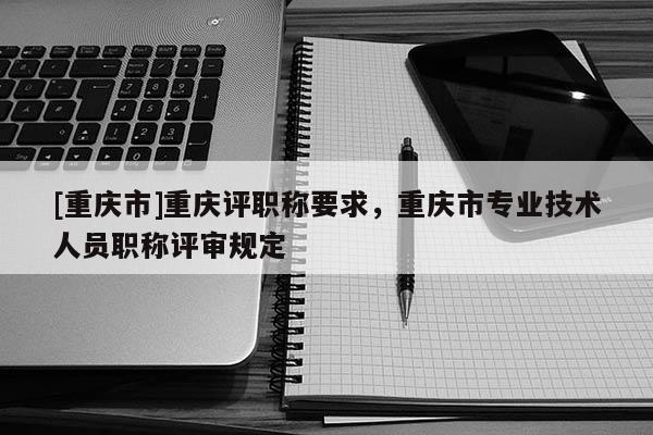 [重慶市]重慶評(píng)職稱(chēng)要求，重慶市專(zhuān)業(yè)技術(shù)人員職稱(chēng)評(píng)審規(guī)定