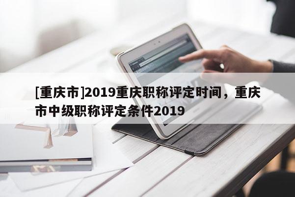 [重慶市]2019重慶職稱評(píng)定時(shí)間，重慶市中級(jí)職稱評(píng)定條件2019