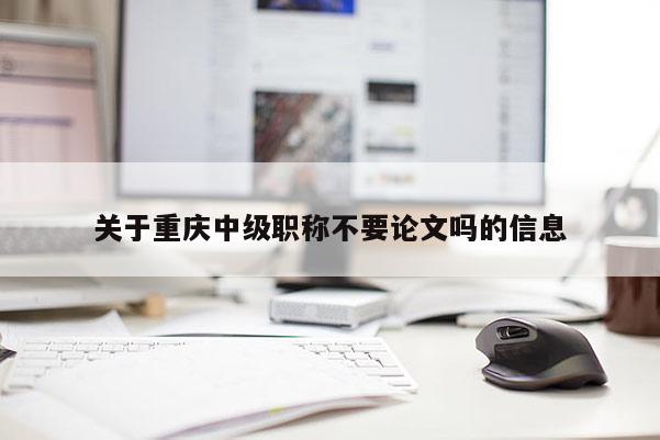 關(guān)于重慶中級(jí)職稱不要論文嗎的信息