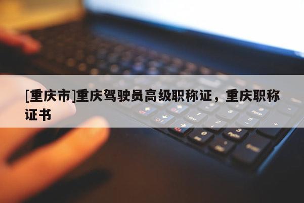 [重慶市]重慶駕駛員高級職稱證，重慶職稱證書