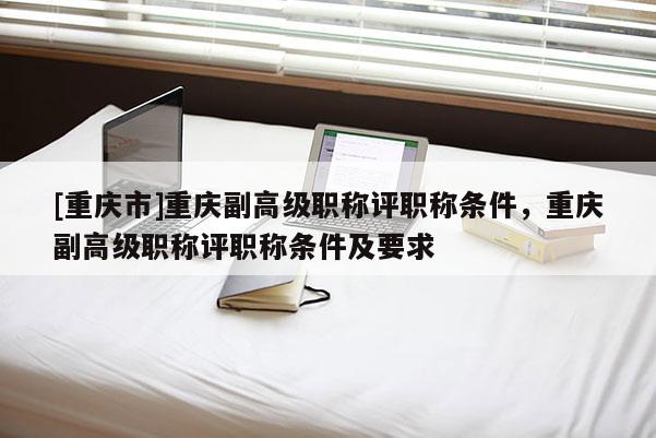 [重慶市]重慶副高級(jí)職稱(chēng)評(píng)職稱(chēng)條件，重慶副高級(jí)職稱(chēng)評(píng)職稱(chēng)條件及要求