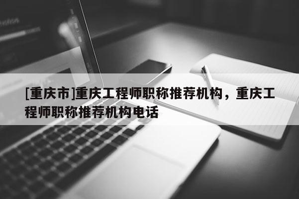 [重慶市]重慶工程師職稱推薦機構，重慶工程師職稱推薦機構電話