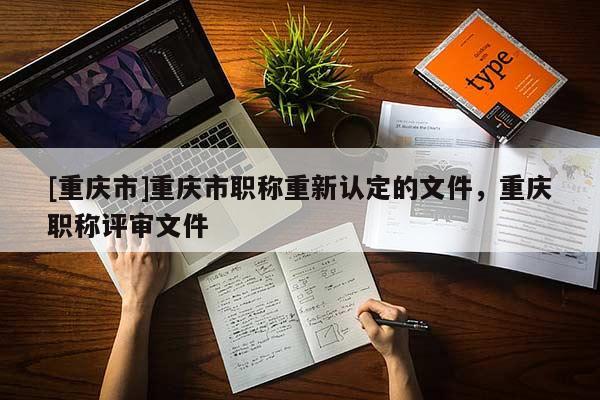 [重慶市]重慶市職稱重新認定的文件，重慶職稱評審文件