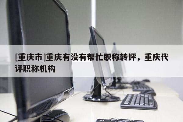 [重慶市]重慶有沒(méi)有幫忙職稱(chēng)轉(zhuǎn)評(píng)，重慶代評(píng)職稱(chēng)機(jī)構(gòu)