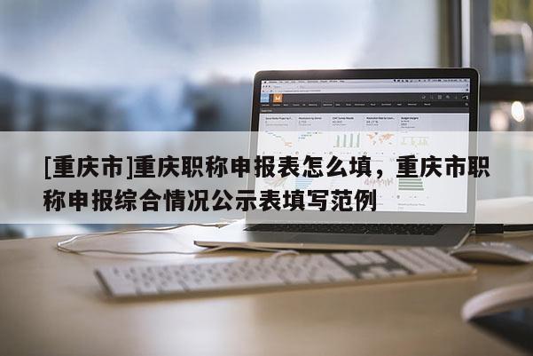 [重慶市]重慶職稱申報(bào)表怎么填，重慶市職稱申報(bào)綜合情況公示表填寫(xiě)范例
