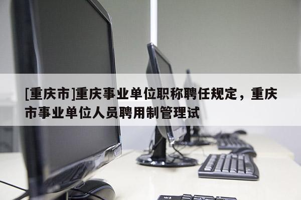 [重慶市]重慶事業(yè)單位職稱聘任規(guī)定，重慶市事業(yè)單位人員聘用制管理試