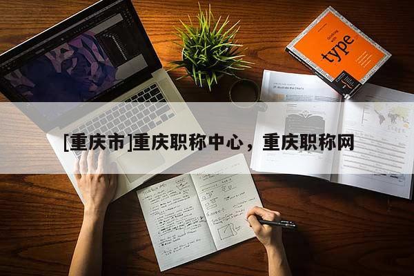 [重慶市]重慶職稱中心，重慶職稱網(wǎng)