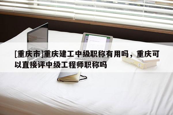 [重慶市]重慶建工中級職稱有用嗎，重慶可以直接評中級工程師職稱嗎