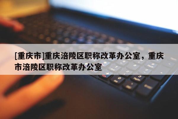 [重慶市]重慶涪陵區(qū)職稱改革辦公室，重慶市涪陵區(qū)職稱改革辦公室