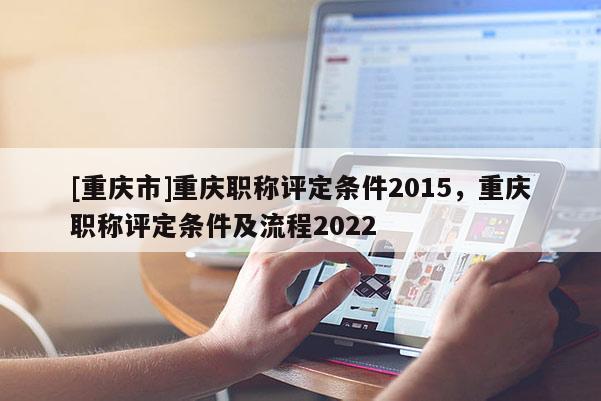 [重慶市]重慶職稱評定條件2015，重慶職稱評定條件及流程2022