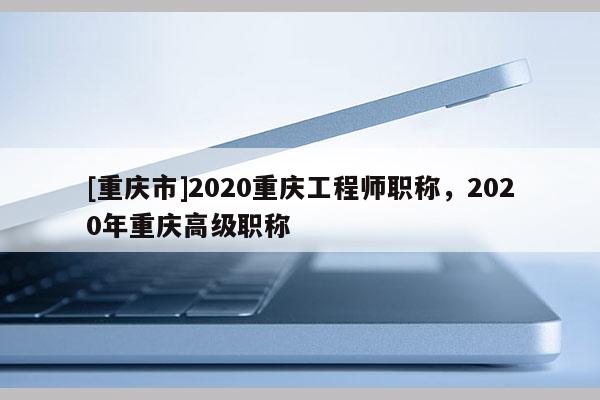 [重慶市]2020重慶工程師職稱(chēng)，2020年重慶高級(jí)職稱(chēng)