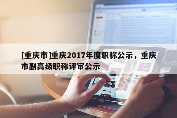 [重慶市]重慶2017年度職稱公示，重慶市副高級(jí)職稱評(píng)審公示