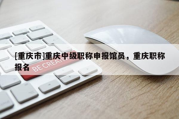 [重慶市]重慶中級(jí)職稱申報(bào)館員，重慶職稱報(bào)名