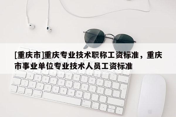 [重慶市]重慶專業(yè)技術(shù)職稱工資標(biāo)準(zhǔn)，重慶市事業(yè)單位專業(yè)技術(shù)人員工資標(biāo)準(zhǔn)