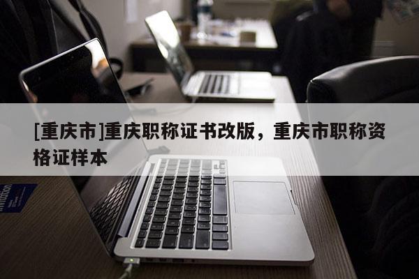 [重慶市]重慶職稱證書改版，重慶市職稱資格證樣本