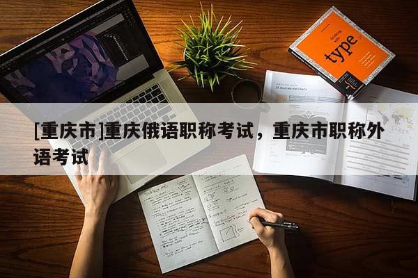 [重慶市]重慶俄語職稱考試，重慶市職稱外語考試