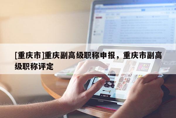 [重慶市]重慶副高級(jí)職稱申報(bào)，重慶市副高級(jí)職稱評(píng)定