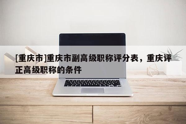 [重慶市]重慶市副高級(jí)職稱評(píng)分表，重慶評(píng)正高級(jí)職稱的條件
