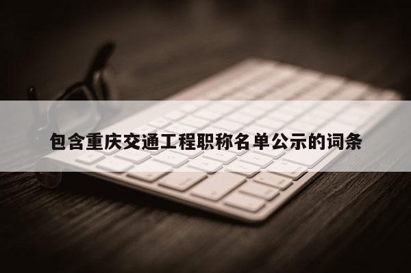 包含重慶交通工程職稱名單公示的詞條
