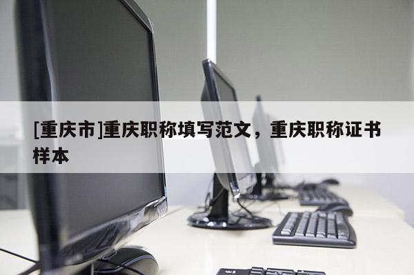 [重慶市]重慶職稱填寫范文，重慶職稱證書樣本