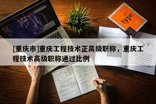 [重慶市]重慶工程技術(shù)正高級(jí)職稱，重慶工程技術(shù)高級(jí)職稱通過比例
