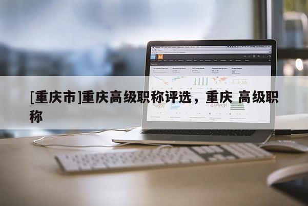 [重慶市]重慶高級(jí)職稱評(píng)選，重慶 高級(jí)職稱