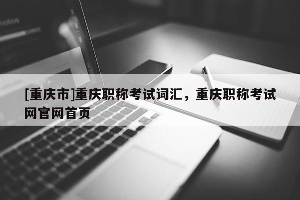 [重慶市]重慶職稱考試詞匯，重慶職稱考試網(wǎng)官網(wǎng)首頁