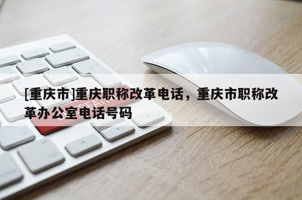 [重慶市]重慶職稱改革電話，重慶市職稱改革辦公室電話號碼
