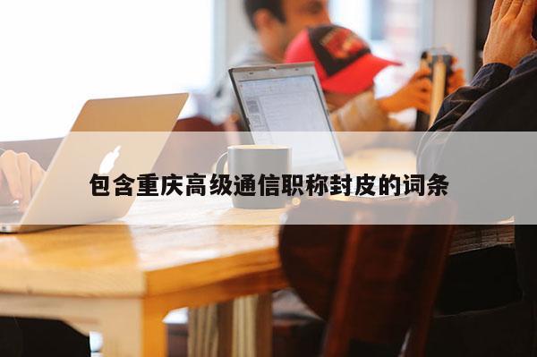 包含重慶高級通信職稱封皮的詞條