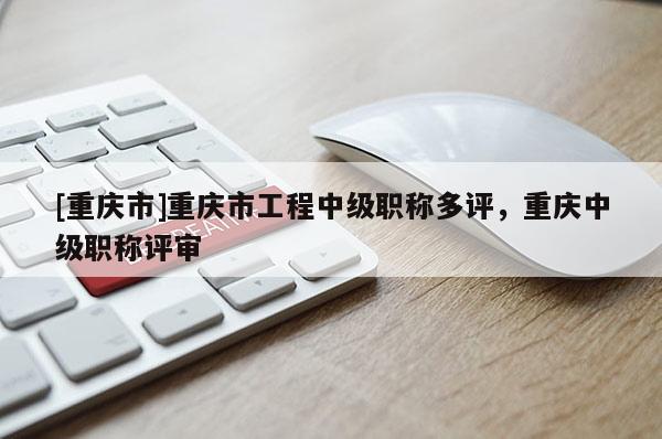 [重慶市]重慶市工程中級(jí)職稱多評(píng)，重慶中級(jí)職稱評(píng)審