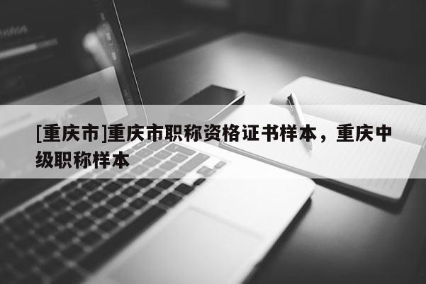 [重慶市]重慶市職稱資格證書樣本，重慶中級職稱樣本