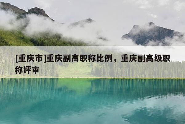 [重慶市]重慶副高職稱比例，重慶副高級職稱評審