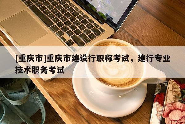 [重慶市]重慶市建設(shè)行職稱考試，建行專業(yè)技術(shù)職務(wù)考試