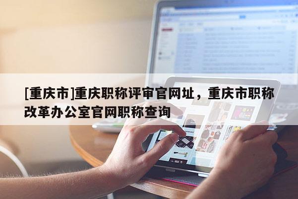 [重慶市]重慶職稱評審官網(wǎng)址，重慶市職稱改革辦公室官網(wǎng)職稱查詢