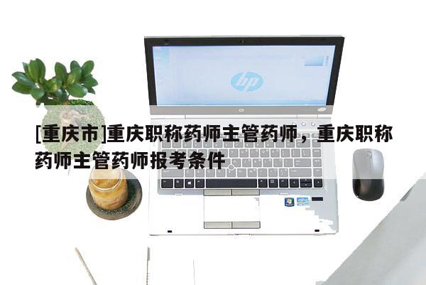 [重慶市]重慶職稱藥師主管藥師，重慶職稱藥師主管藥師報(bào)考條件