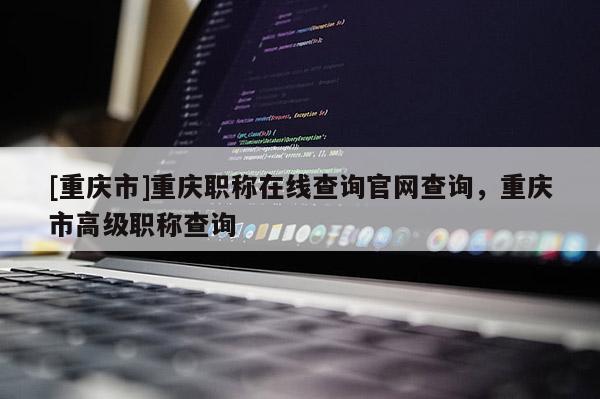 [重慶市]重慶職稱在線查詢官網(wǎng)查詢，重慶市高級職稱查詢