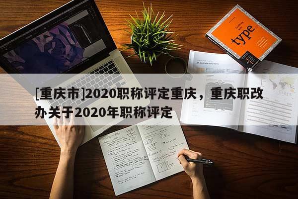 [重慶市]2020職稱評定重慶，重慶職改辦關(guān)于2020年職稱評定