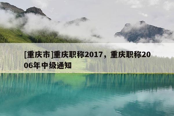 [重慶市]重慶職稱2017，重慶職稱2006年中級通知