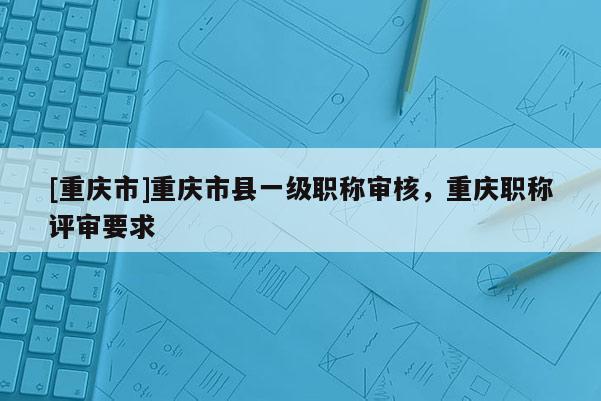 [重慶市]重慶市縣一級職稱審核，重慶職稱評審要求